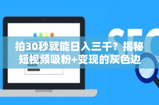 拍30秒就能日入三千？揭秘短视频吸粉+变现的灰色边界