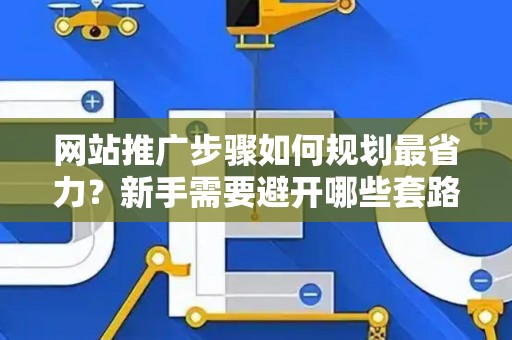 网站推广步骤如何规划最省力？新手需要避开哪些套路？