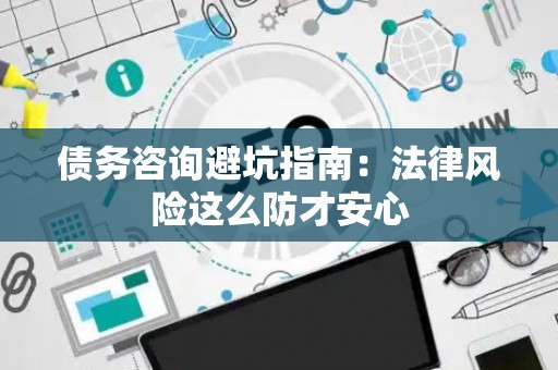 债务咨询避坑指南：法律风险这么防才安心